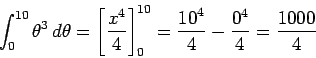 \begin{displaymath}
\int _ {0} ^ {10} {\theta} ^ {3} \,d \theta = \left[ \frac {...
...ac {{10} ^ {4}} {4} - \frac {{0} ^ {4}} {4} = \frac {1000} {4}
\end{displaymath}