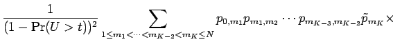 $\displaystyle {\frac{1 }{ (1- \Pr(U>t))^2}}
\sum_{1 \le m_1 < \cdots < m_{K-2} < m_K\le N}
p_{0,m_1} p_{m_1,m_2}
\cdots p_{m_{K-3},m_{K-2}} \tilde p_{m_K} \times$