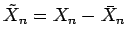 $ \tilde X_n = X_n - \bar X_n$