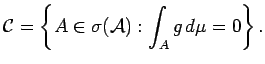 $\displaystyle {\cal C}= \left\{ A \in \sigma({\cal A}): \int_A g \, d\mu = 0 \right\} .$