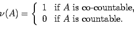 \begin{displaymath}
\nu (A)=\left\{
\begin{array}{ll}
1 & \mbox{if $A$ is co-countable,}\\
0 & \mbox{if $A$ is countable.}
\end{array}\right.
\end{displaymath}