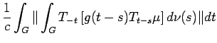 $\displaystyle \frac{1}{c}
\int_G\Vert\int_G T_{-t}\left[ g (t-s) T_{t-s} \mu
\right]
d \nu (s)\Vert dt$