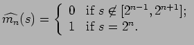 $\displaystyle \widehat{m_n}(s)=\left\{ \begin{array}{ll} 0 & \mbox{if $s\not\in [2^{n-1},2^{n+1}]$;}\\ 1 & \mbox{if $s=2^n$.} \end{array} \right.$