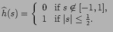 $\displaystyle \widehat{h}(s)=\left\{ \begin{array}{ll} 0 & \mbox{if $s\not\in [-1,1]$,}\\ 1 & \mbox{if $\vert s\vert\leq \frac{1}{2}$.} \end{array} \right.$